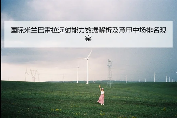 国际米兰巴雷拉远射能力数据解析及意甲中场排名观察