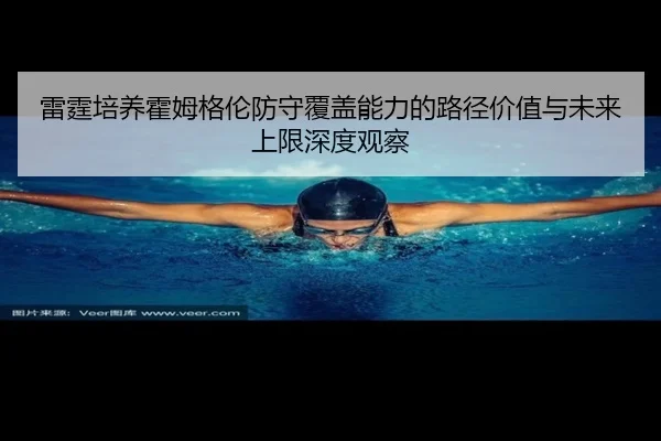 雷霆培养霍姆格伦防守覆盖能力的路径价值与未来上限深度观察