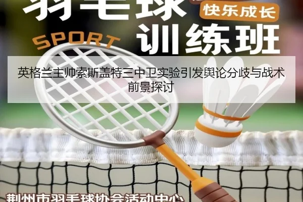 英格兰主帅索斯盖特三中卫实验引发舆论分歧与战术前景探讨