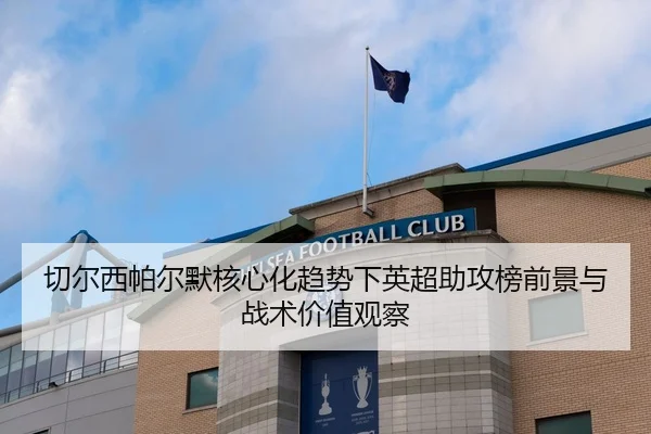 切尔西帕尔默核心化趋势下英超助攻榜前景与战术价值观察