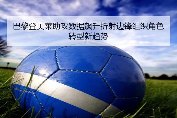 巴黎登贝莱助攻数据飙升折射边锋组织角色转型新趋势